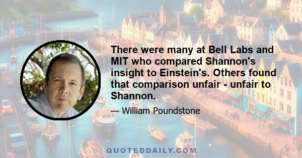 There were many at Bell Labs and MIT who compared Shannon's insight to Einstein's. Others found that comparison unfair - unfair to Shannon.