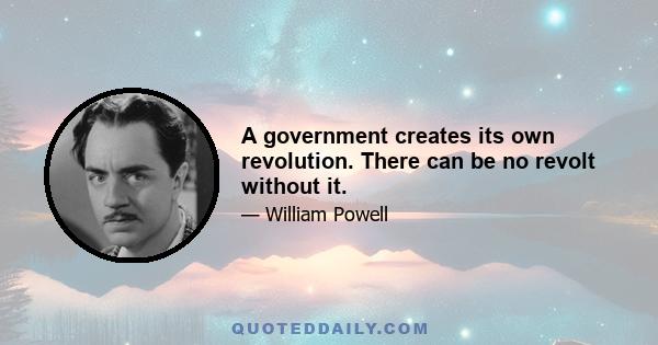 A government creates its own revolution. There can be no revolt without it.