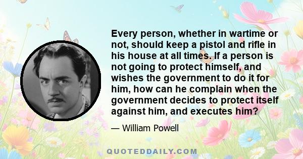 Every person, whether in wartime or not, should keep a pistol and rifle in his house at all times. If a person is not going to protect himself, and wishes the government to do it for him, how can he complain when the