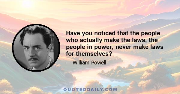 Have you noticed that the people who actually make the laws, the people in power, never make laws for themselves?