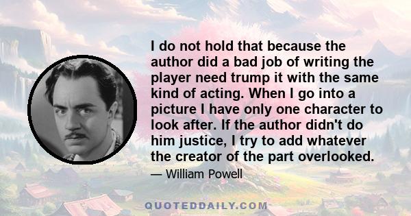 I do not hold that because the author did a bad job of writing the player need trump it with the same kind of acting. When I go into a picture I have only one character to look after. If the author didn't do him