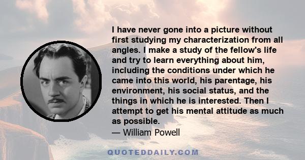 I have never gone into a picture without first studying my characterization from all angles. I make a study of the fellow's life and try to learn everything about him, including the conditions under which he came into