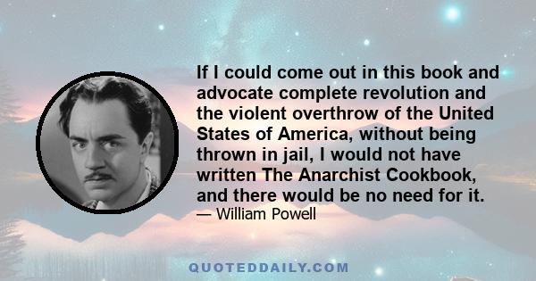 If I could come out in this book and advocate complete revolution and the violent overthrow of the United States of America, without being thrown in jail, I would not have written The Anarchist Cookbook, and there would 