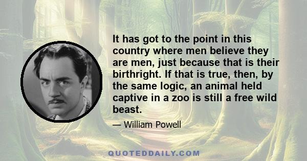 It has got to the point in this country where men believe they are men, just because that is their birthright. If that is true, then, by the same logic, an animal held captive in a zoo is still a free wild beast.