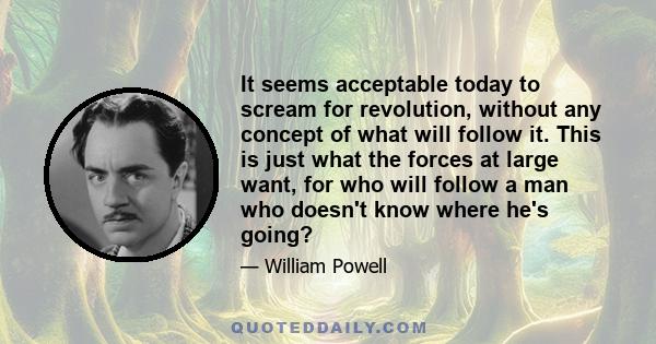 It seems acceptable today to scream for revolution, without any concept of what will follow it. This is just what the forces at large want, for who will follow a man who doesn't know where he's going?