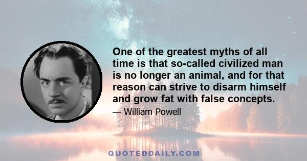 One of the greatest myths of all time is that so-called civilized man is no longer an animal, and for that reason can strive to disarm himself and grow fat with false concepts.