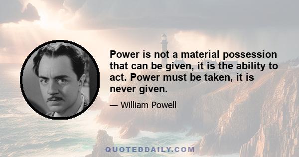 Power is not a material possession that can be given, it is the ability to act. Power must be taken, it is never given.