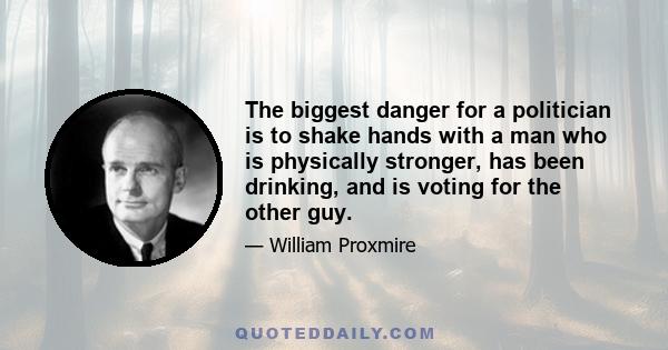 The biggest danger for a politician is to shake hands with a man who is physically stronger, has been drinking, and is voting for the other guy.