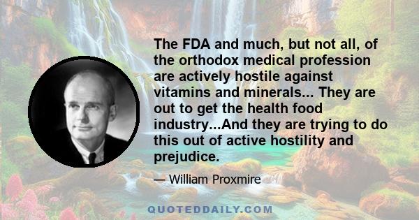 The FDA and much, but not all, of the orthodox medical profession are actively hostile against vitamins and minerals... They are out to get the health food industry...And they are trying to do this out of active