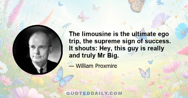 The limousine is the ultimate ego trip, the supreme sign of success. It shouts: Hey, this guy is really and truly Mr Big.