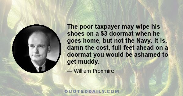 The poor taxpayer may wipe his shoes on a $3 doormat when he goes home, but not the Navy. It is, damn the cost, full feet ahead on a doormat you would be ashamed to get muddy.