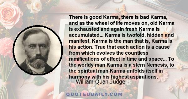 There is good Karma, there is bad Karma, and as the wheel of life moves on, old Karma is exhausted and again fresh Karma is accumulated... Karma is twofold, hidden and manifest, Karma is the man that is, Karma is his