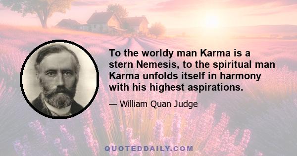 To the worldy man Karma is a stern Nemesis, to the spiritual man Karma unfolds itself in harmony with his highest aspirations.