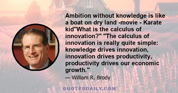 Ambition without knowledge is like a boat on dry land -movie - Karate kidWhat is the calculus of innovation? The calculus of innovation is really quite simple: knowledge drives innovation, innovation drives