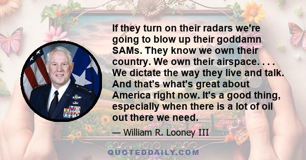 If they turn on their radars we're going to blow up their goddamn SAMs. They know we own their country. We own their airspace. . . . We dictate the way they live and talk. And that's what's great about America right