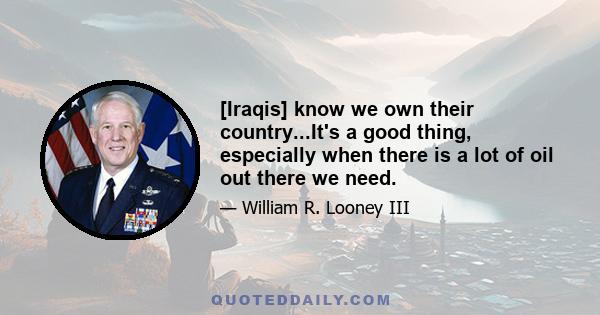 [Iraqis] know we own their country...It's a good thing, especially when there is a lot of oil out there we need.