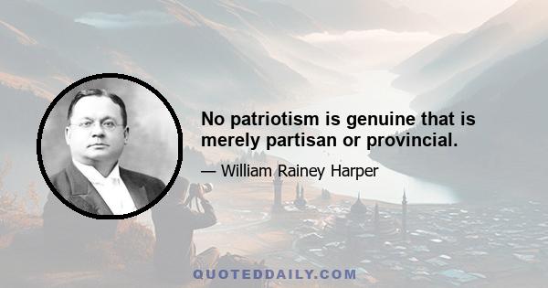 No patriotism is genuine that is merely partisan or provincial.