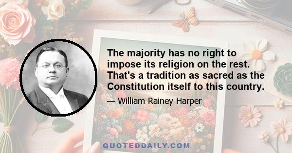 The majority has no right to impose its religion on the rest. That's a tradition as sacred as the Constitution itself to this country.