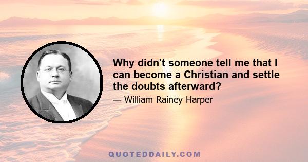 Why didn't someone tell me that I can become a Christian and settle the doubts afterward?