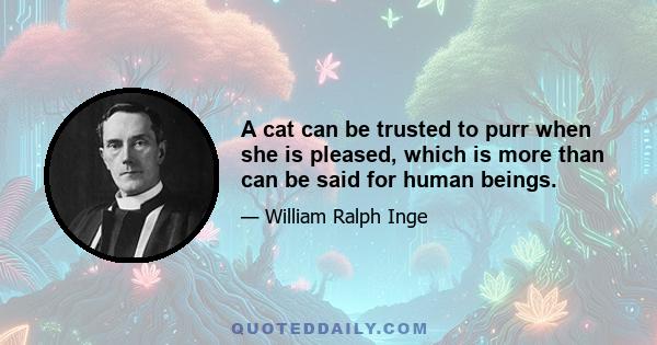 A cat can be trusted to purr when she is pleased, which is more than can be said for human beings.