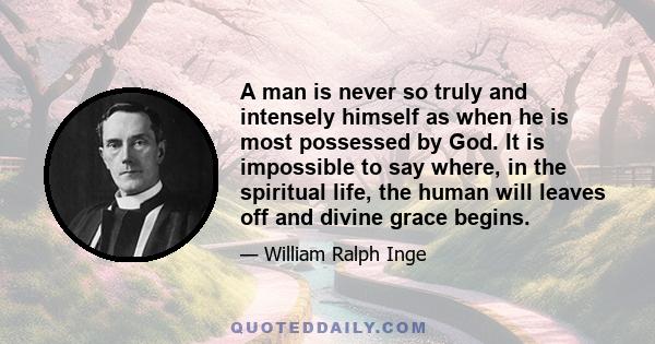 A man is never so truly and intensely himself as when he is most possessed by God. It is impossible to say where, in the spiritual life, the human will leaves off and divine grace begins.