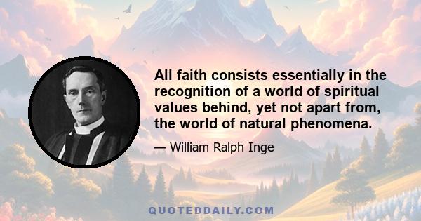 All faith consists essentially in the recognition of a world of spiritual values behind, yet not apart from, the world of natural phenomena.