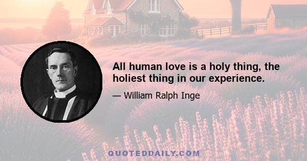 All human love is a holy thing, the holiest thing in our experience.