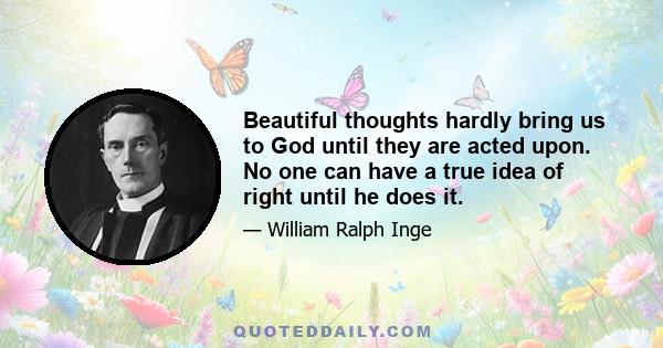 Beautiful thoughts hardly bring us to God until they are acted upon. No one can have a true idea of right until he does it.