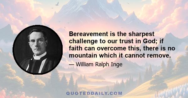 Bereavement is the sharpest challenge to our trust in God; if faith can overcome this, there is no mountain which it cannot remove.