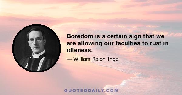 Boredom is a certain sign that we are allowing our faculties to rust in idleness.