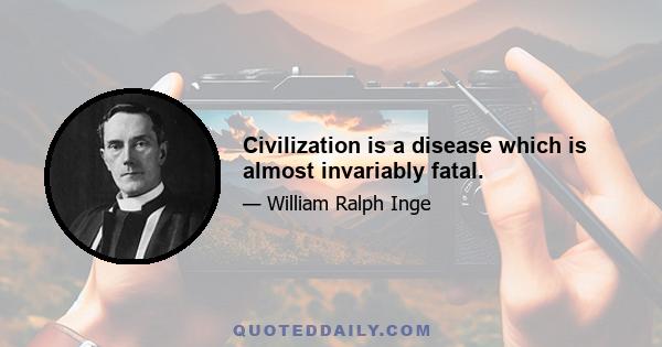 Civilization is a disease which is almost invariably fatal.