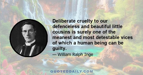 Deliberate cruelty to our defenceless and beautiful little cousins is surely one of the meanest and most detestable vices of which a human being can be guilty.