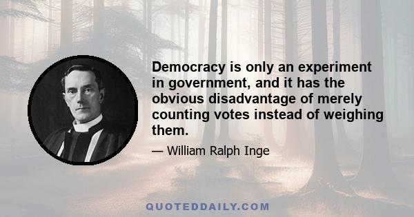 Democracy is only an experiment in government, and it has the obvious disadvantage of merely counting votes instead of weighing them.