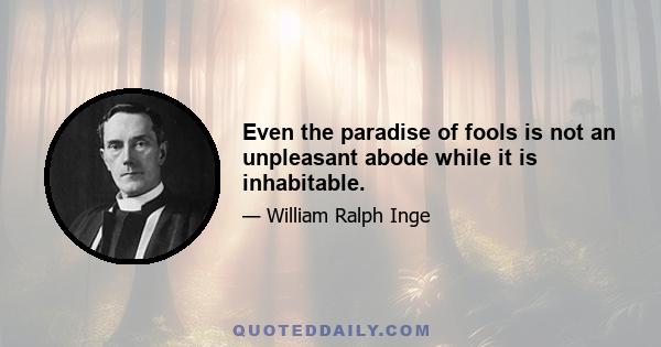 Even the paradise of fools is not an unpleasant abode while it is inhabitable.