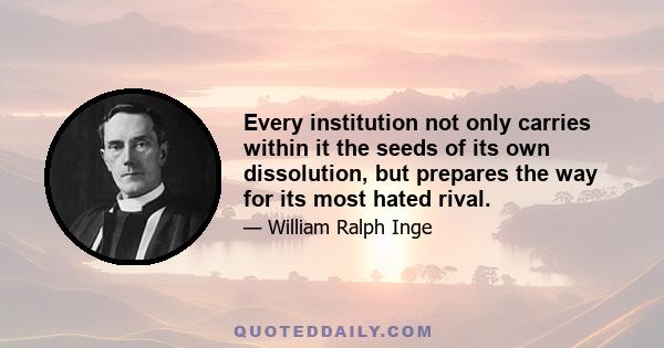 Every institution not only carries within it the seeds of its own dissolution, but prepares the way for its most hated rival.