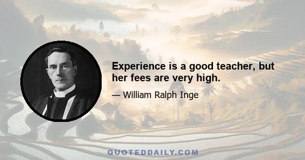 Experience is a good teacher, but her fees are very high.