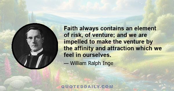 Faith always contains an element of risk, of venture; and we are impelled to make the venture by the affinity and attraction which we feel in ourselves.