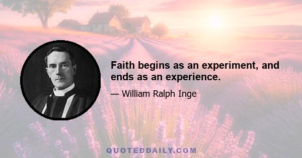 Faith begins as an experiment, and ends as an experience.