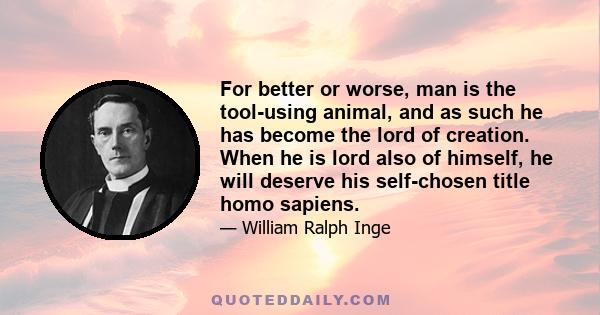 For better or worse, man is the tool-using animal, and as such he has become the lord of creation. When he is lord also of himself, he will deserve his self-chosen title homo sapiens.