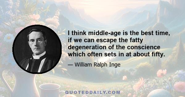 I think middle-age is the best time, if we can escape the fatty degeneration of the conscience which often sets in at about fifty.