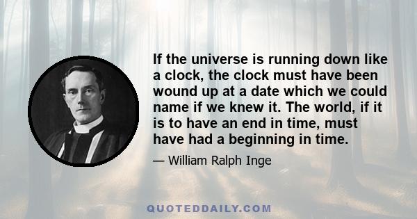 If the universe is running down like a clock, the clock must have been wound up at a date which we could name if we knew it. The world, if it is to have an end in time, must have had a beginning in time.