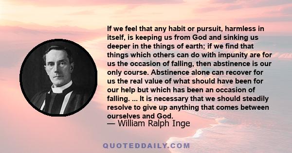 If we feel that any habit or pursuit, harmless in itself, is keeping us from God and sinking us deeper in the things of earth; if we find that things which others can do with impunity are for us the occasion of falling, 