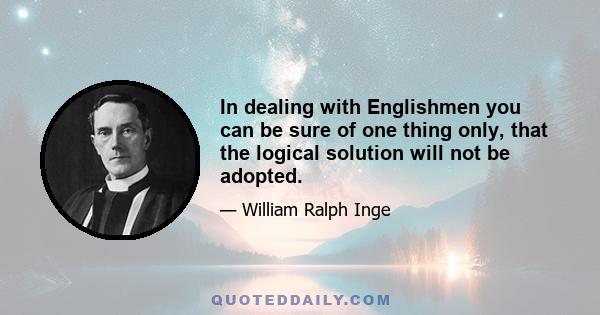 In dealing with Englishmen you can be sure of one thing only, that the logical solution will not be adopted.