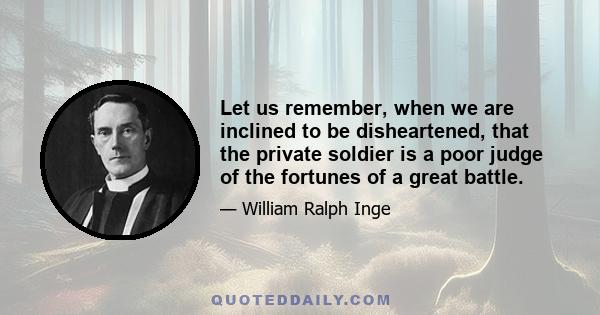 Let us remember, when we are inclined to be disheartened, that the private soldier is a poor judge of the fortunes of a great battle.