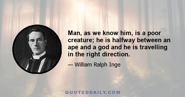 Man, as we know him, is a poor creature; he is halfway between an ape and a god and he is travelling in the right direction.