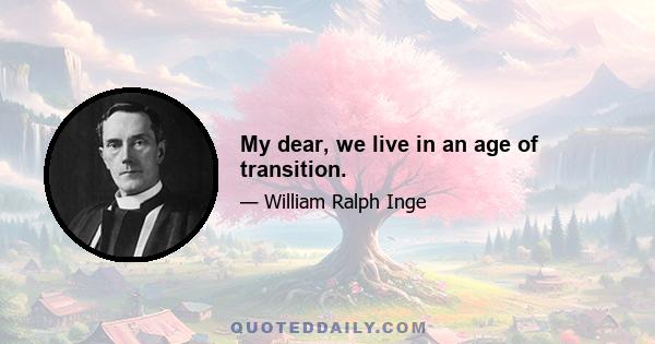 My dear, we live in an age of transition.