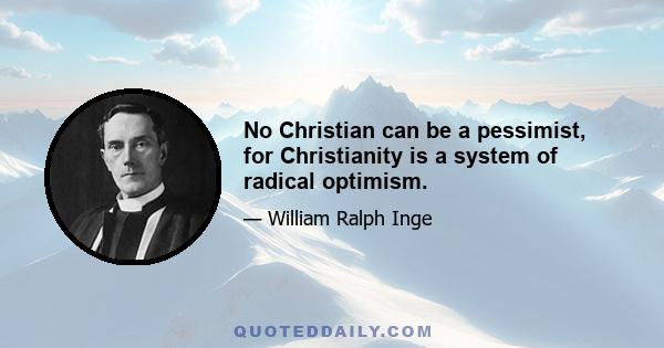 No Christian can be a pessimist, for Christianity is a system of radical optimism.