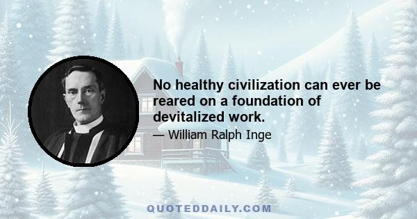 No healthy civilization can ever be reared on a foundation of devitalized work.