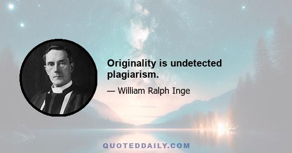 Originality is undetected plagiarism.