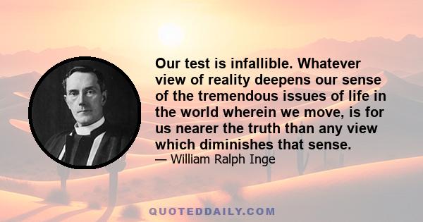 Our test is infallible. Whatever view of reality deepens our sense of the tremendous issues of life in the world wherein we move, is for us nearer the truth than any view which diminishes that sense.